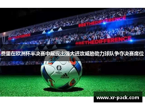 费里在欧洲杯半决赛中展现出强大进攻威胁助力球队争夺决赛席位