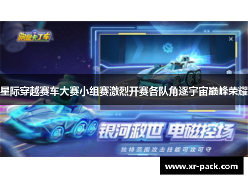 星际穿越赛车大赛小组赛激烈开赛各队角逐宇宙巅峰荣耀