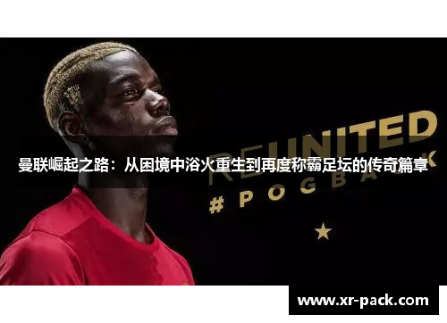 曼联崛起之路：从困境中浴火重生到再度称霸足坛的传奇篇章