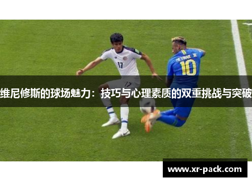 维尼修斯的球场魅力：技巧与心理素质的双重挑战与突破