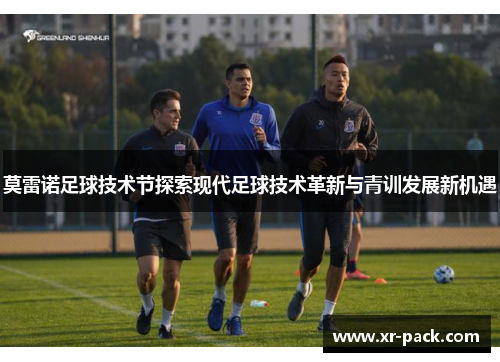 莫雷诺足球技术节探索现代足球技术革新与青训发展新机遇