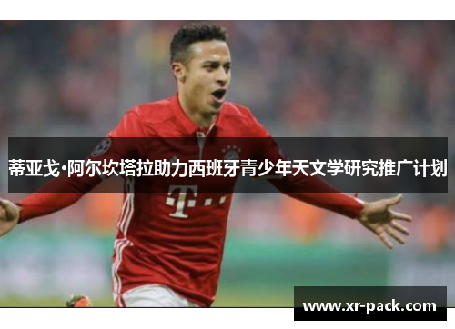 蒂亚戈·阿尔坎塔拉助力西班牙青少年天文学研究推广计划