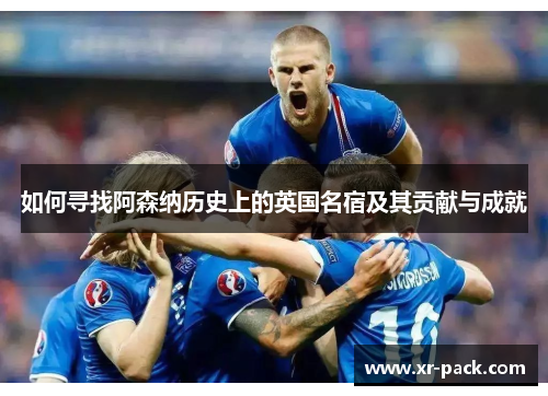 如何寻找阿森纳历史上的英国名宿及其贡献与成就