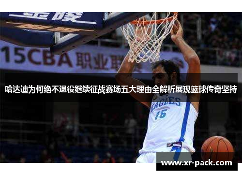 哈达迪为何绝不退役继续征战赛场五大理由全解析展现篮球传奇坚持