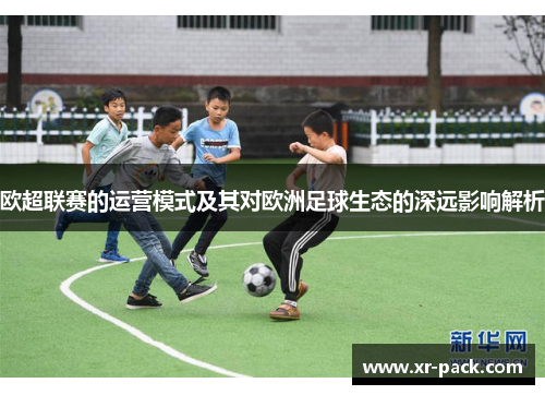 欧超联赛的运营模式及其对欧洲足球生态的深远影响解析